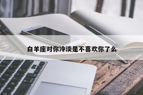 白羊座对你冷淡是不喜欢你了么