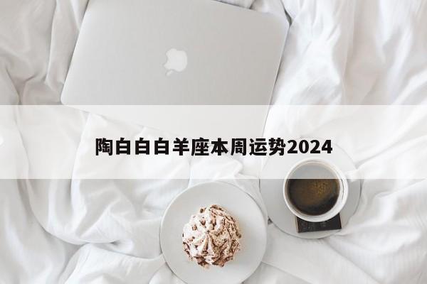 陶白白白羊座本周运势2024
