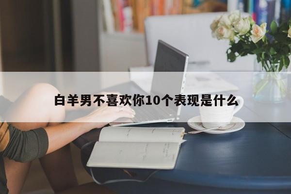 白羊男不喜欢你10个表现是什么