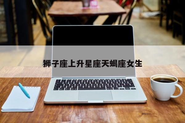 狮子座上升星座天蝎座女生