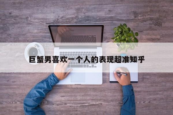 巨蟹男喜欢一个人的表现超准知乎