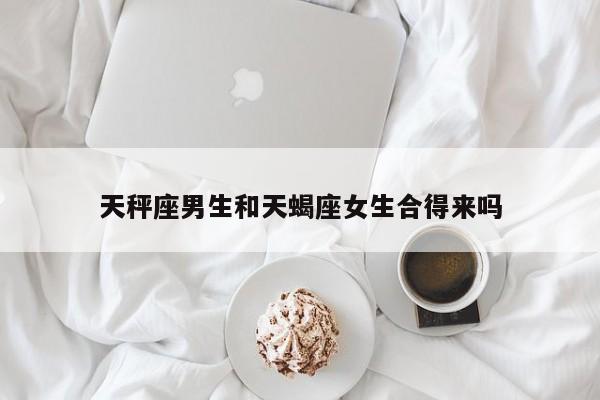 天秤座男生和天蝎座女生合得来吗