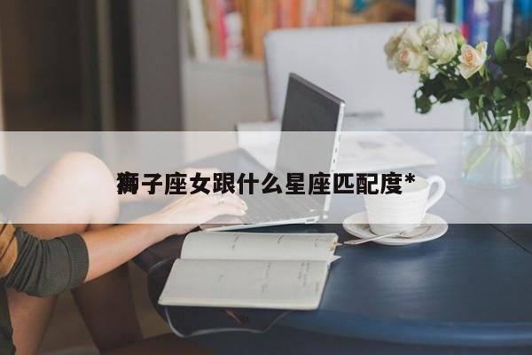 狮子座女跟什么星座匹配度*
高