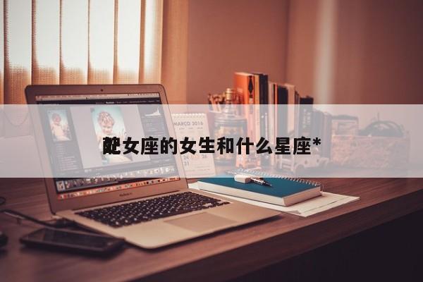 处女座的女生和什么星座*
配